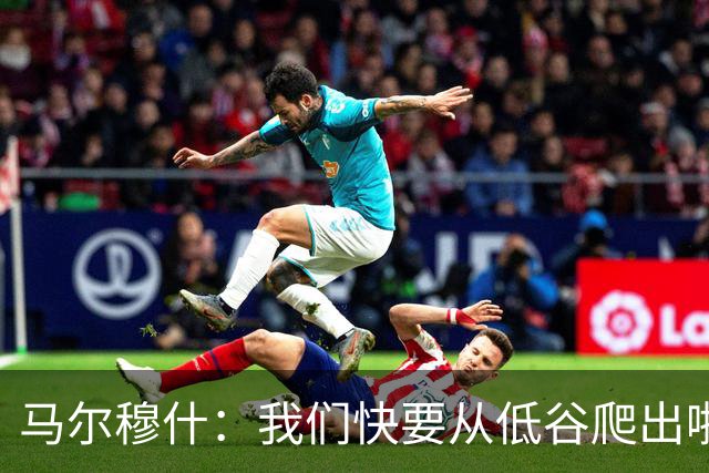 马尔穆什：我们快要从低谷爬出啦，红军小心！